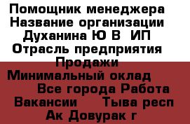 Помощник менеджера › Название организации ­ Духанина Ю.В, ИП › Отрасль предприятия ­ Продажи › Минимальный оклад ­ 15 000 - Все города Работа » Вакансии   . Тыва респ.,Ак-Довурак г.